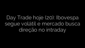 ​Day Trade hoje (20): Ibovespa segue volátil e mercado busca direção no intraday 